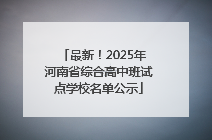 最新！2025年河南省综合高中班试点学校名单公示