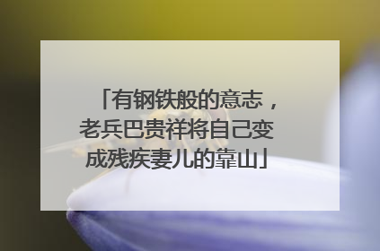 有钢铁般的意志，老兵巴贵祥将自己变成残疾妻儿的靠山