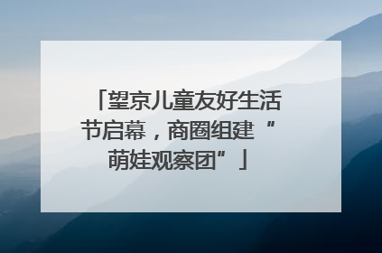 望京儿童友好生活节启幕，商圈组建“萌娃观察团”