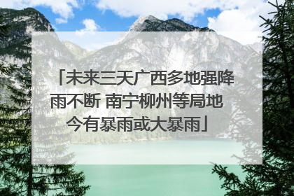 未来三天广西多地强降雨不断 南宁柳州等局地今有暴雨或大暴雨