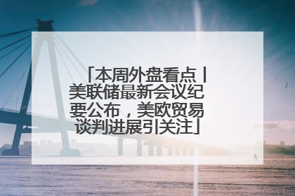 本周外盘看点丨美联储最新会议纪要公布，美欧贸易谈判进展引关注