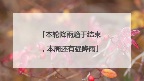 本轮降雨趋于结束，本周还有强降雨