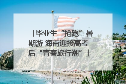毕业生“抢跑”暑期游 海南迎接高考后“青春旅行潮”