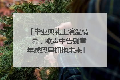 毕业典礼上演温情一幕，歌声中告别童年感恩里拥抱未来