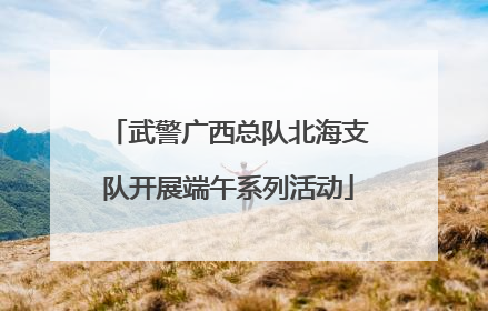 武警广西总队北海支队开展端午系列活动