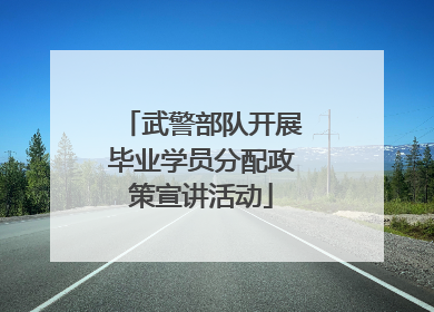 武警部队开展毕业学员分配政策宣讲活动
