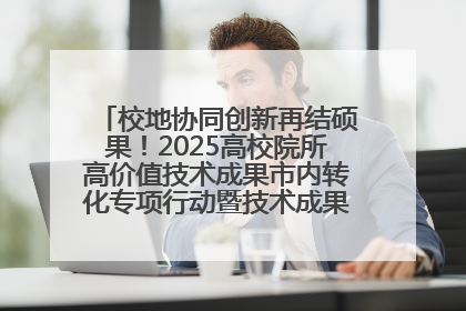 校地协同创新再结硕果！2025高校院所高价值技术成果市内转化专项行动暨技术成果项目路演对接会举办