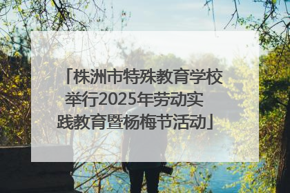 株洲市特殊教育学校举行2025年劳动实践教育暨杨梅节活动