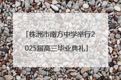 株洲市南方中学举行2025届高三毕业典礼