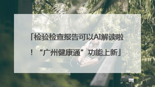 检验检查报告可以AI解读啦！“广州健康通”功能上新