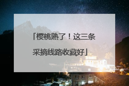 樱桃熟了！这三条采摘线路收藏好
