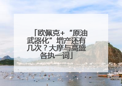 欧佩克+“原油武器化”增产还有几次？大摩与高盛各执一词