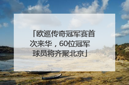 欧巡传奇冠军赛首次来华，60位冠军球员将齐聚北京