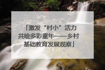 激发“村小”活力 共绘多彩童年——乡村基础教育发展观察