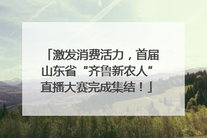 激发消费活力，首届山东省“齐鲁新农人”直播大赛完成集结！