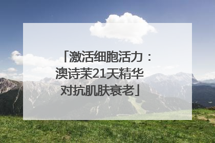 激活细胞活力：澳诗茉21天精华对抗肌肤衰老