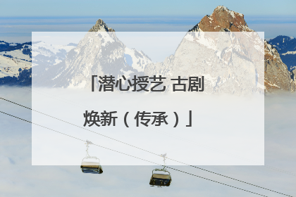 潜心授艺 古剧焕新（传承）