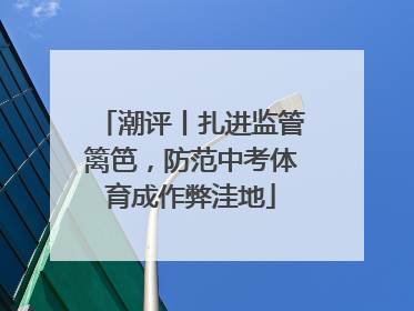 潮评丨扎进监管篱笆，防范中考体育成作弊洼地