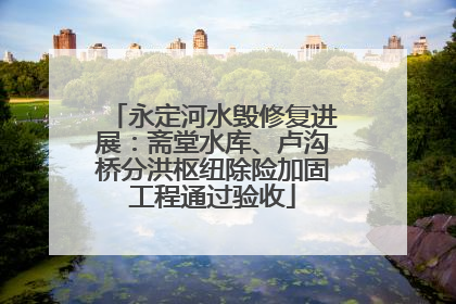 永定河水毁修复进展：斋堂水库、卢沟桥分洪枢纽除险加固工程通过验收
