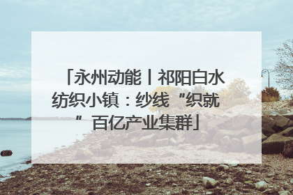 永州动能丨祁阳白水纺织小镇：纱线“织就”百亿产业集群