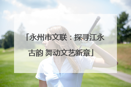 永州市文联：探寻江永古韵 舞动文艺新章