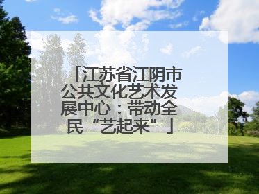 江苏省江阴市公共文化艺术发展中心：带动全民“艺起来”