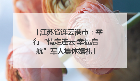 江苏省连云港市：举行“情定连云·幸福启航”军人集体婚礼