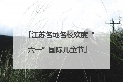 江苏各地各校欢度“六一”国际儿童节