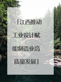 江西推动工业设计赋能制造业高质量发展