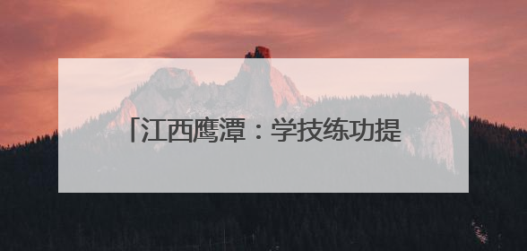 江西鹰潭：学技练功提素质 赛场竞技展风采