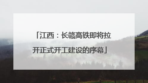 江西：长赣高铁即将拉开正式开工建设的序幕