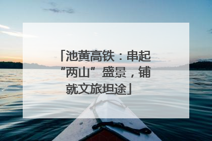 池黄高铁：串起“两山”盛景，铺就文旅坦途