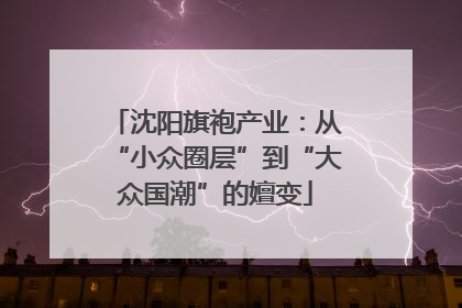 沈阳旗袍产业：从“小众圈层”到“大众国潮”的嬗变