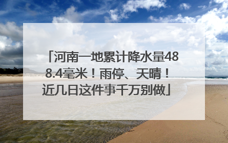 河南一地累计降水量488.4毫米！雨停、天晴！近几日这件事千万别做