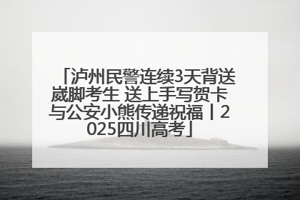 泸州民警连续3天背送崴脚考生 送上手写贺卡与公安小熊传递祝福丨2025四川高考