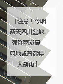 注意！今明两天四川盆地强降雨发展 局地或遭遇特大暴雨