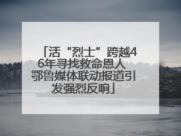 活“烈士”跨越46年寻找救命恩人 鄂鲁媒体联动报道引发强烈反响