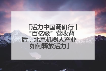 活力中国调研行丨 “百亿级”营收背后，北京机器人产业如何释放活力