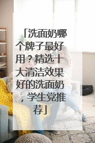 洗面奶哪个牌子最好用？精选十大清洁效果好的洗面奶，学生党推荐