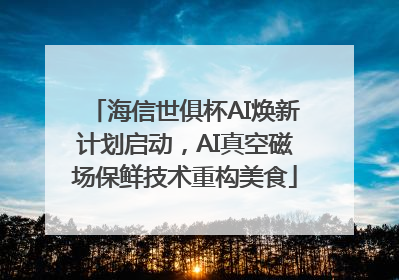 海信世俱杯AI焕新计划启动，AI真空磁场保鲜技术重构美食