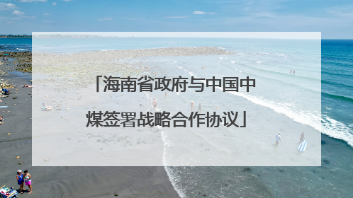 海南省政府与中国中煤签署战略合作协议