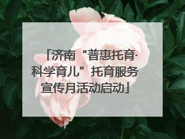 济南“普惠托育·科学育儿”托育服务宣传月活动启动