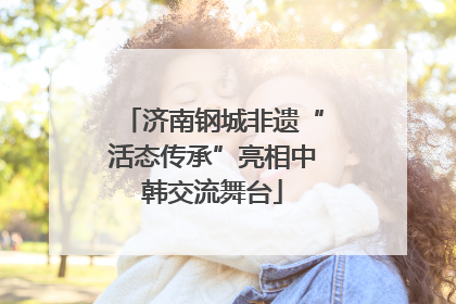 济南钢城非遗“活态传承”亮相中韩交流舞台