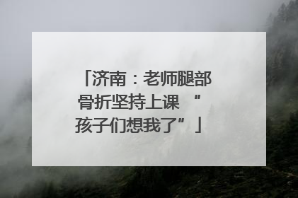 济南：老师腿部骨折坚持上课 “孩子们想我了”