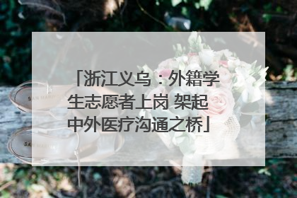 浙江义乌：外籍学生志愿者上岗 架起中外医疗沟通之桥