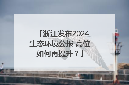 浙江发布2024生态环境公报 高位如何再提升？