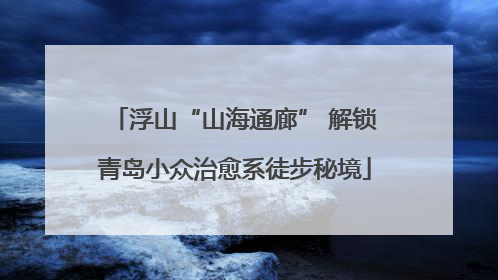 浮山“山海通廊” 解锁青岛小众治愈系徒步秘境