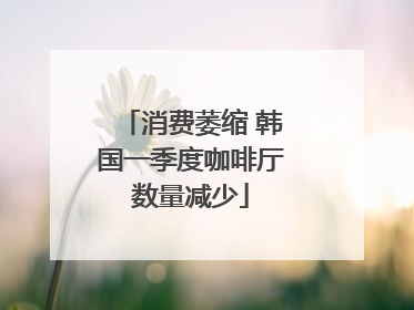 消费萎缩 韩国一季度咖啡厅数量减少