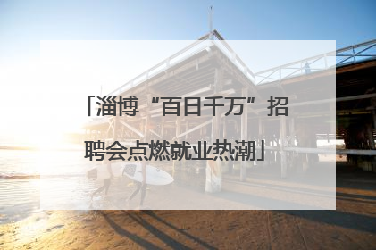 淄博“百日千万”招聘会点燃就业热潮
