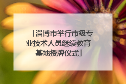 淄博市举行市级专业技术人员继续教育基地授牌仪式